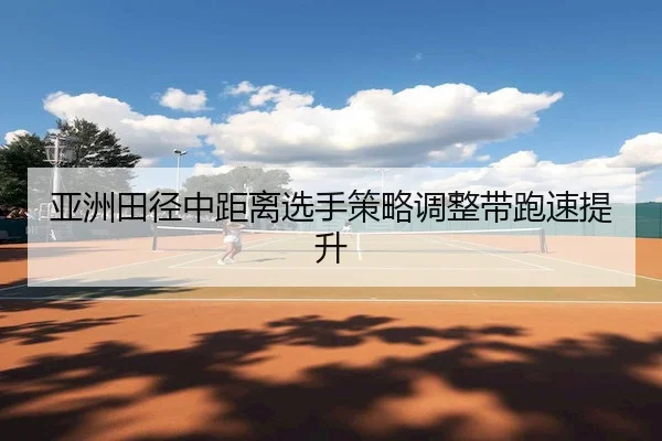 亚洲田径中距离选手策略调整带跑速提升